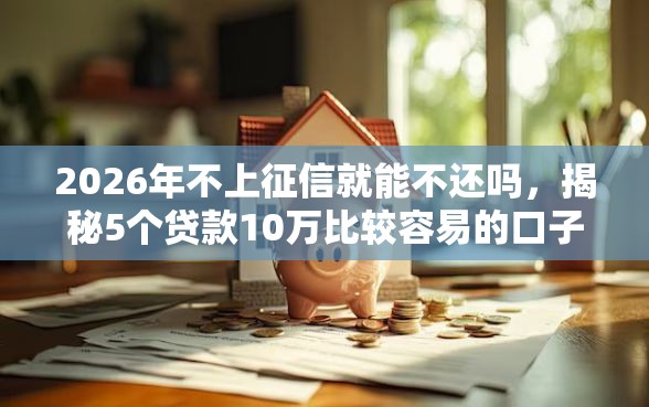 2026年不上征信就能不还吗，揭秘5个贷款10万比较容易的口子