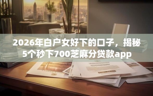 2026年白户女好下的口子，揭秘5个秒下700芝麻分贷款app