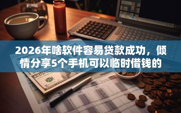 2026年啥软件容易贷款成功，倾情分享5个手机可以临时借钱的软件