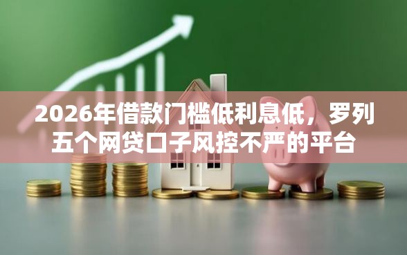2026年借款门槛低利息低，罗列五个网贷口子风控不严的平台