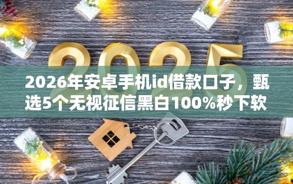 2026年安卓手机id借款口子，甄选5个无视征信黑白100%秒下软件