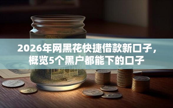 2026年网黑花快捷借款新口子，概览5个黑户都能下的口子