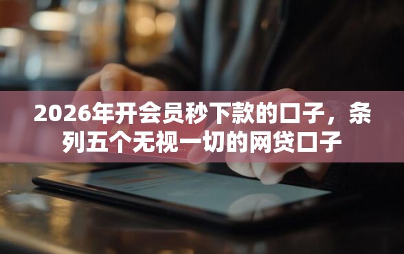 2026年开会员秒下款的口子，条列五个无视一切的网贷口子