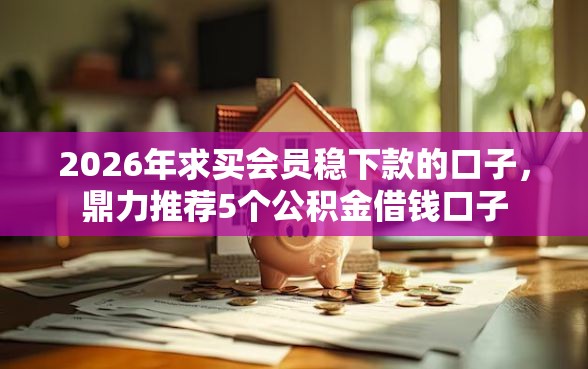 2026年求买会员稳下款的口子，鼎力推荐5个公积金借钱口子