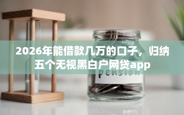 2026年能借款几万的口子，归纳五个无视黑白户网贷app