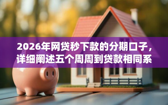 2026年网贷秒下款的分期口子,详细阐述五个周周到贷款相同系列的app 2026年网贷秒下款的分期口子,详细阐述五个周周到贷款相同系列的app