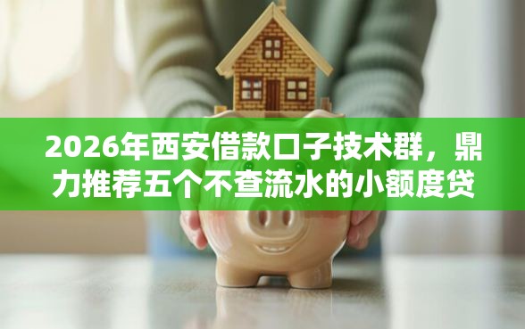 2026年西安借款口子技术群，鼎力推荐五个不查流水的小额度贷款软件