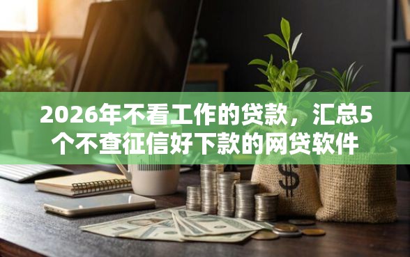 2026年不看工作的贷款，汇总5个不查征信好下款的网贷软件