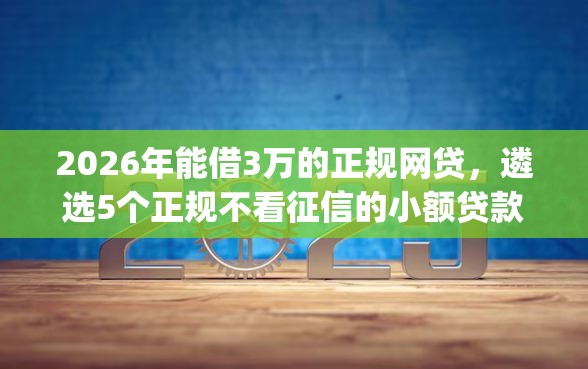 2026年能借3万的正规网贷，遴选5个正规不看征信的小额贷款app