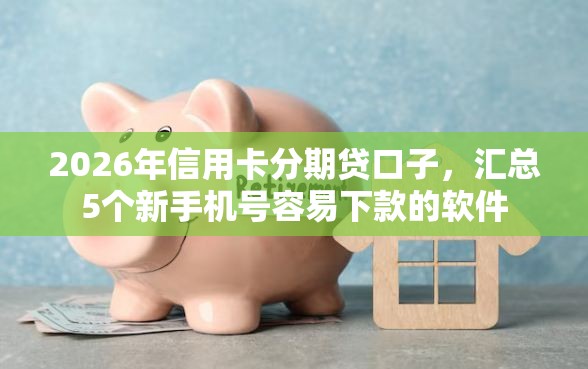 2026年信用卡分期贷口子，汇总5个新手机号容易下款的软件