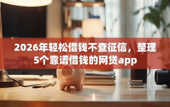 2026年轻松借钱不查征信，整理5个靠谱借钱的网贷app