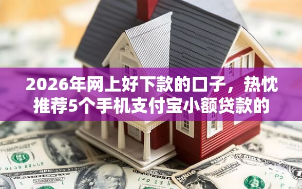 2026年网上好下款的口子，热忱推荐5个手机支付宝小额贷款的软件