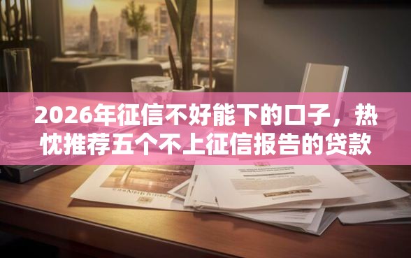 2026年征信不好能下的口子，热忱推荐五个不上征信报告的贷款平台