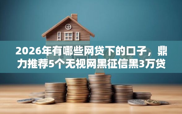 2026年有哪些网贷下的口子,鼎力推荐5个无视网黑征信黑3万贷款 2026年有哪些网贷下的口子,鼎力推荐5个无视网黑征信黑3万贷款