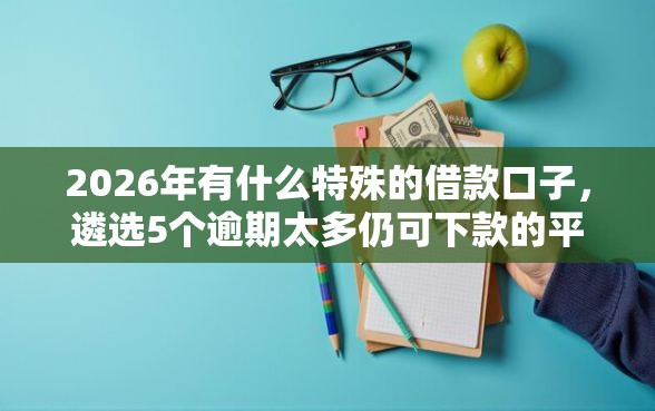 2026年有什么特殊的借款口子，遴选5个逾期太多仍可下款的平台