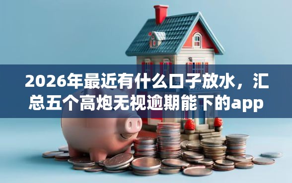 2026年最近有什么口子放水，汇总五个高炮无视逾期能下的app