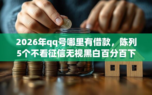 2026年qq号哪里有借款,陈列5个不看征信无视黑白百分百下款网贷口子 2026年qq号哪里有借款,陈列5个不看征信无视黑白百分百下款网贷口子