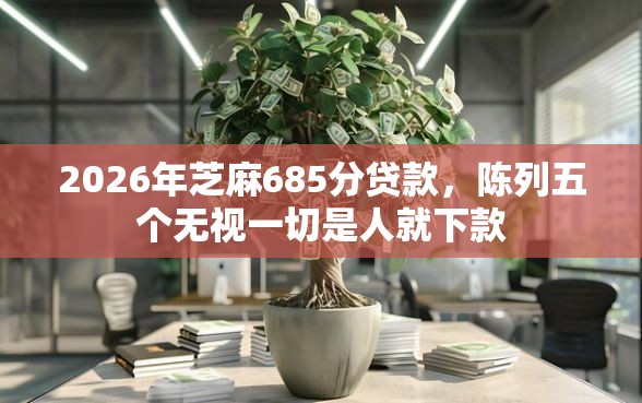 2026年芝麻685分贷款，陈列五个无视一切是人就下款
