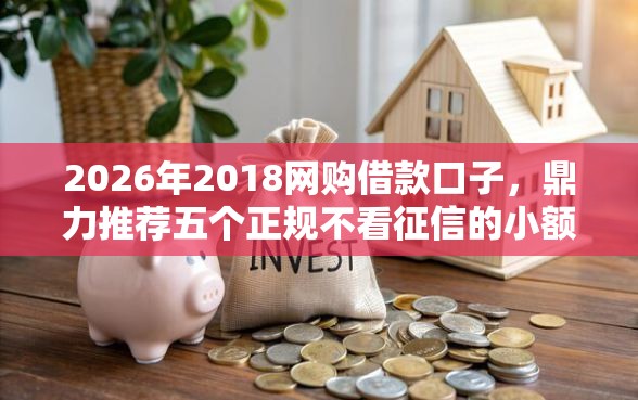 2026年2018网购借款口子，鼎力推荐五个正规不看征信的小额贷款口子