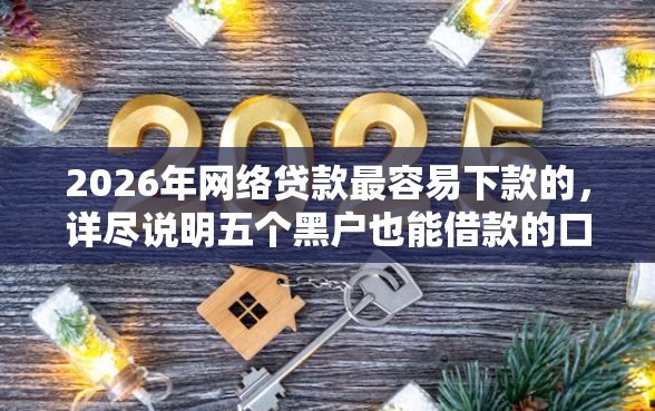2026年网络贷款最容易下款的，详尽说明五个黑户也能借款的口子
