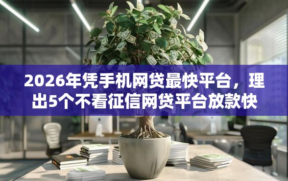 2026年凭手机网贷最快平台，理出5个不看征信网贷平台放款快的平台