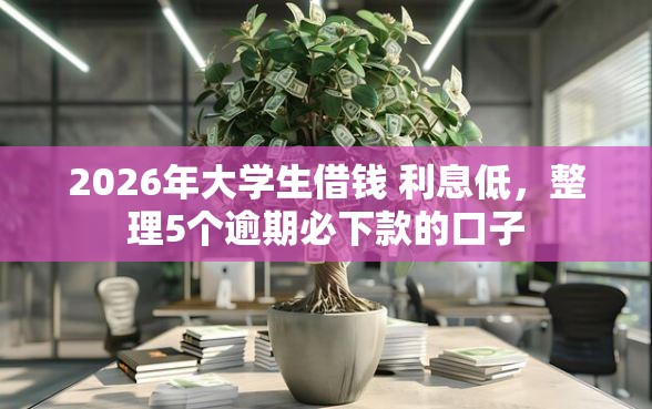 2026年大学生借钱 利息低，整理5个逾期必下款的口子