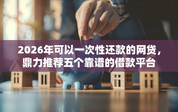 2026年可以一次性还款的网贷，鼎力推荐五个靠谱的借款平台