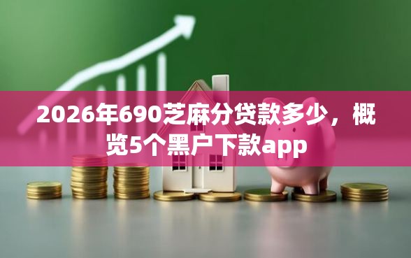 2026年690芝麻分贷款多少，概览5个黑户下款app