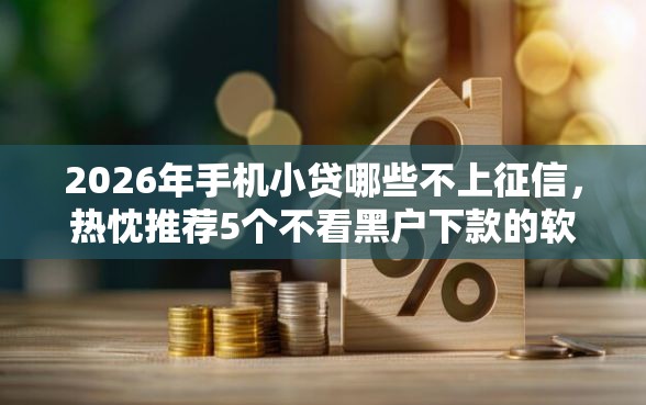 2026年手机小贷哪些不上征信,热忱推荐5个不看黑户下款的软件 2026年手机小贷哪些不上征信,热忱推荐5个不看黑户下款的软件