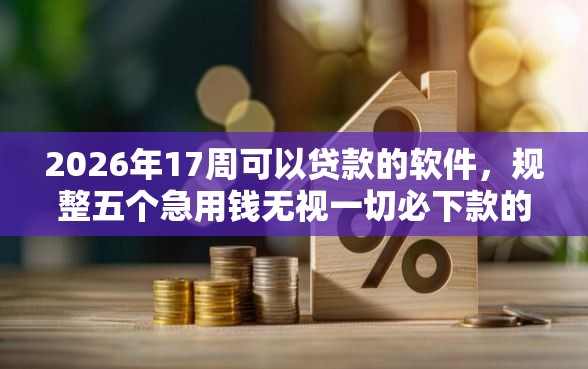 2026年17周可以贷款的软件，规整五个急用钱无视一切必下款的口子