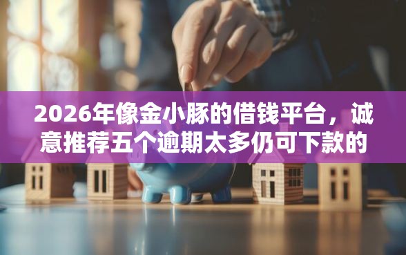 2026年像金小豚的借钱平台，诚意推荐五个逾期太多仍可下款的平台