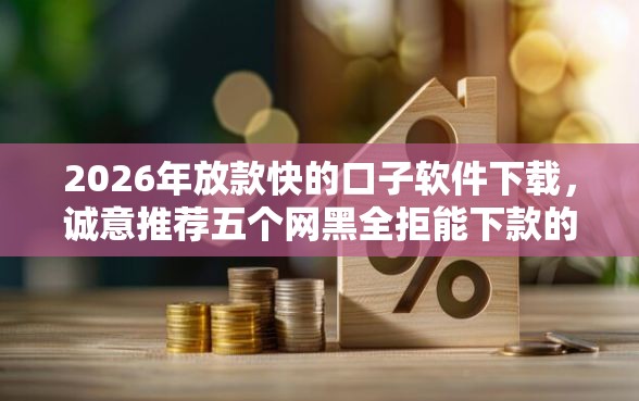 2026年放款快的口子软件下载，诚意推荐五个网黑全拒能下款的口子