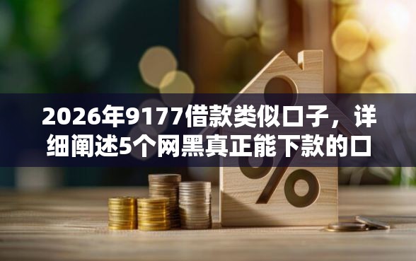 2026年9177借款类似口子，详细阐述5个网黑真正能下款的口子