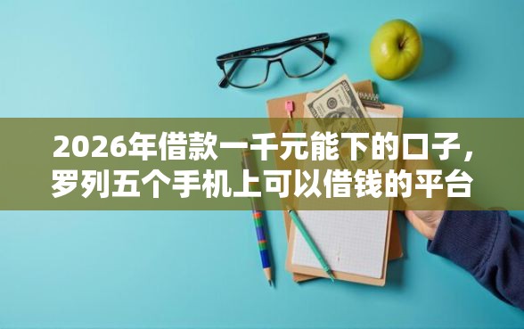 2026年借款一千元能下的口子，罗列五个手机上可以借钱的平台