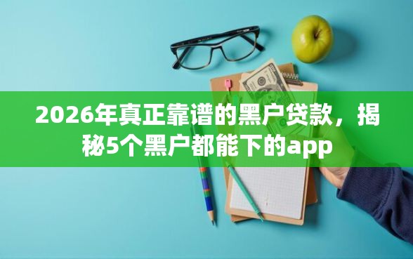 2026年真正靠谱的黑户贷款，揭秘5个黑户都能下的app