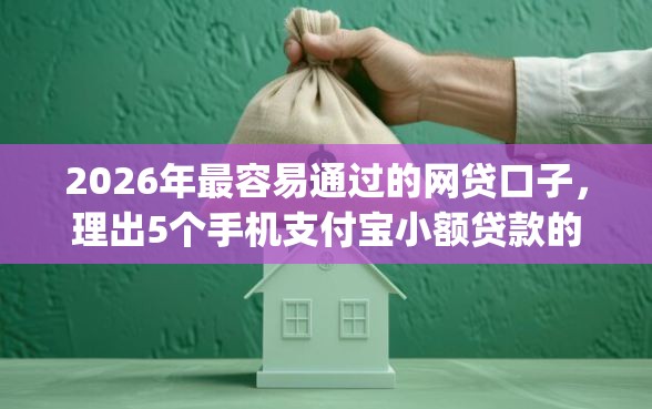2026年最容易通过的网贷口子，理出5个手机支付宝小额贷款的app