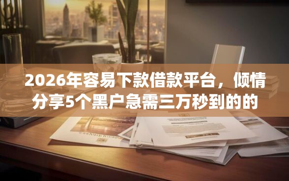 2026年容易下款借款平台，倾情分享5个黑户急需三万秒到的的app