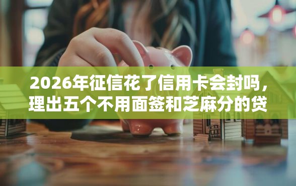 2026年征信花了信用卡会封吗，理出五个不用面签和芝麻分的贷款软件