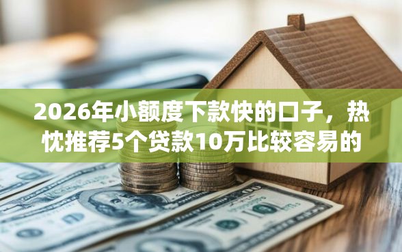 2026年小额度下款快的口子，热忱推荐5个贷款10万比较容易的app