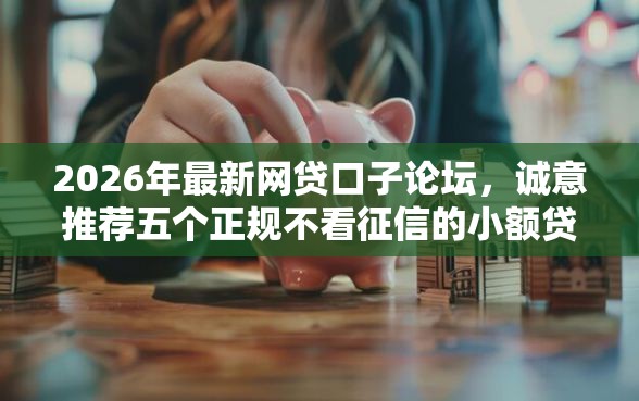 2026年最新网贷口子论坛，诚意推荐五个正规不看征信的小额贷款软件