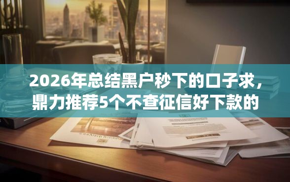 2026年总结黑户秒下的口子求,鼎力推荐5个不查征信好下款的网贷app 2026年总结黑户秒下的口子求,鼎力推荐5个不查征信好下款的网贷app