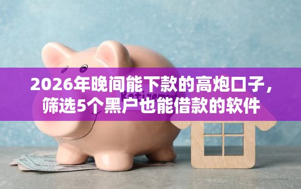 2026年晚间能下款的高炮口子，筛选5个黑户也能借款的软件
