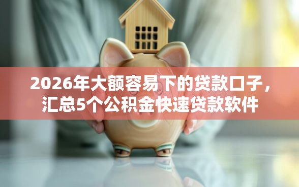 2026年大额容易下的贷款口子，汇总5个公积金快速贷款软件
