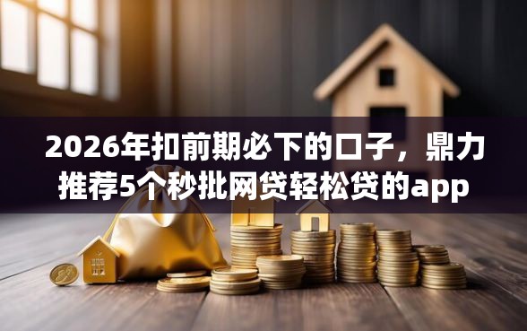 2026年扣前期必下的口子，鼎力推荐5个秒批网贷轻松贷的app
