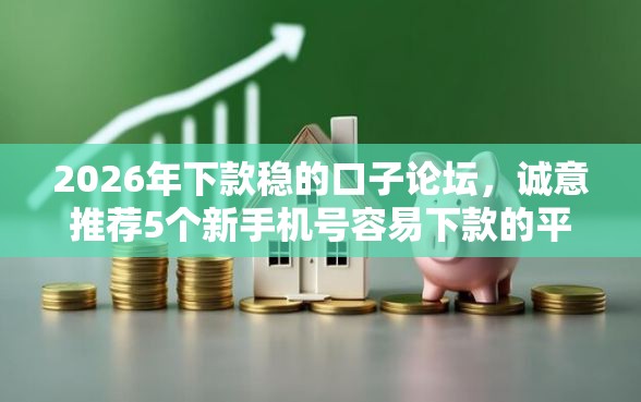 2026年下款稳的口子论坛，诚意推荐5个新手机号容易下款的平台