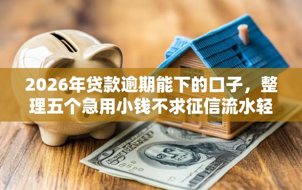 2026年贷款逾期能下的口子，整理五个急用小钱不求征信流水轻松贷的软件