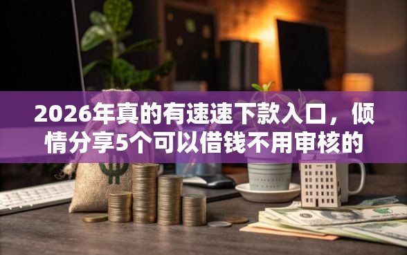 2026年真的有速速下款入口，倾情分享5个可以借钱不用审核的软件