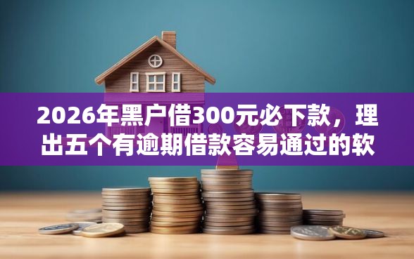 2026年黑户借300元必下款，理出五个有逾期借款容易通过的软件