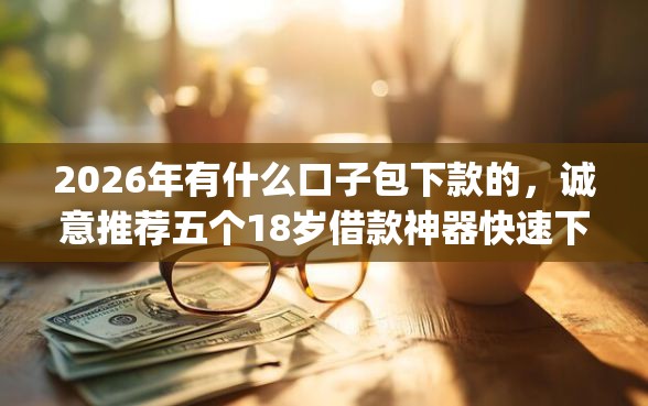 2026年有什么口子包下款的，诚意推荐五个18岁借款神器快速下款app