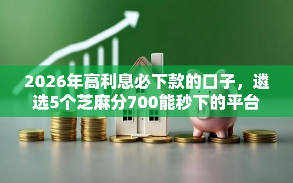 2026年高利息必下款的口子，遴选5个芝麻分700能秒下的平台